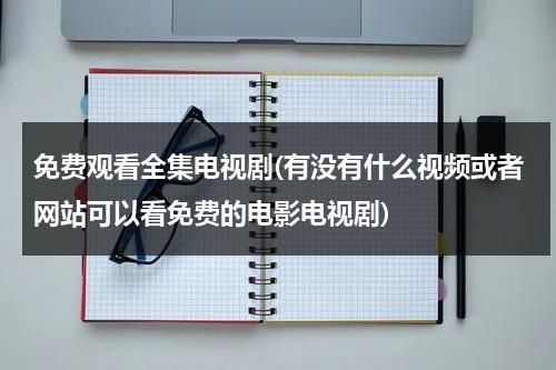 免费观看全集电视剧(有没有什么视频或者网站可以看免费的电影电视剧)（免费网站看电视软件有哪些）-第1张图片-九妖电影