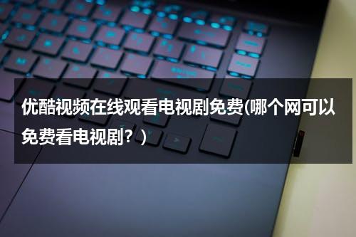 优酷视频在线观看电视剧免费(哪个网可以免费看电视剧？)（看优酷电视剧免费观看网站）-第1张图片-九妖电影