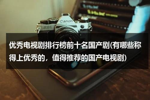 优秀电视剧排行榜前十名国产剧(有哪些称得上优秀的，值得推荐的国产电视剧)（国内十部优秀电视剧）-第1张图片-九妖电影