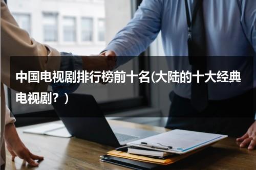 中国电视剧排行榜前十名(大陆的十大经典电视剧？)（中国十大电视剧排行榜2019）-第1张图片-九妖电影