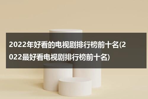 2022年好看的电视剧排行榜前十名(2022最好看电视剧排行榜前十名)（2021好看的电视剧最新）-第1张图片-九妖电影