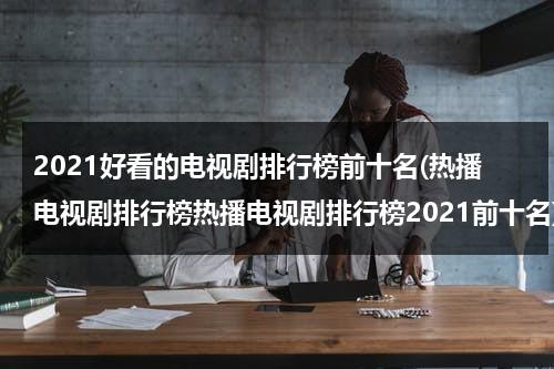 2021好看的电视剧排行榜前十名(热播电视剧排行榜热播电视剧排行榜2021前十名)（2021十部好看的电视剧古装）-第1张图片-九妖电影