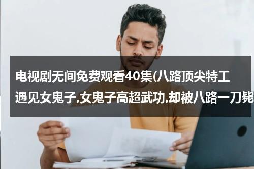 电视剧无间免费观看40集(八路顶尖特工遇见女鬼子,女鬼子高超武功,却被八路一刀毙命 是什么片子)（无间电视剧介绍）-第1张图片-九妖电影