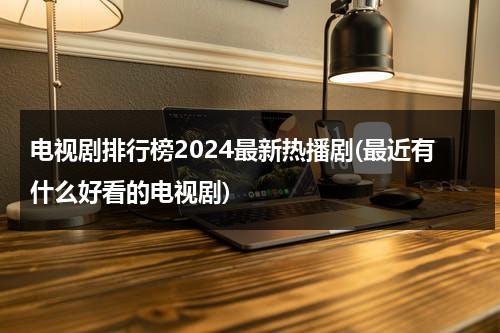 电视剧排行榜2024最新热播剧(最近有什么好看的电视剧)（电视剧推荐2021正在热播的剧）-第1张图片-九妖电影