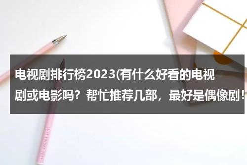 电视剧排行榜2023(有什么好看的电视剧或电影吗？帮忙推荐几部，最好是偶像剧！)（202年口碑最好的电视剧）-第1张图片-九妖电影