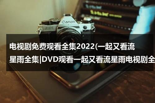 电视剧免费观看全集2022(一起又看流星雨全集|DVD观看一起又看流星雨电视剧全集优酷免费在线观看qvod高清正版《一起又看流星雨电视剧全集》土豆网)（一起又看流星雨36集免费观看）-第1张图片-九妖电影