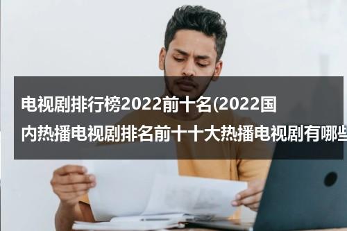电视剧排行榜2022前十名(2022国内热播电视剧排名前十十大热播电视剧有哪些)（电视剧2021排行榜前十）-第1张图片-九妖电影