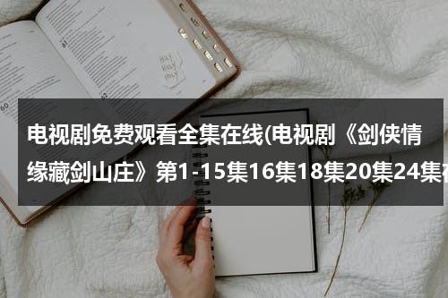 电视剧免费观看全集在线(电视剧《剑侠情缘藏剑山庄》第1-15集16集18集20集24集在线观看)（剑侠情缘之藏剑山庄手机观看）-第1张图片-九妖电影