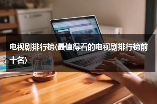 电视剧排行榜(最值得看的电视剧排行榜前十名)（那些电视剧值得看）-第1张图片-九妖电影