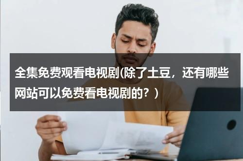 全集免费观看电视剧(除了土豆，还有哪些网站可以免费看电视剧的？)（有哪些电视网站是免费的）-第1张图片-九妖电影