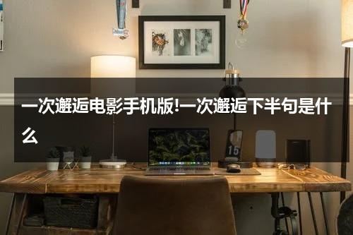 一次邂逅电影手机版!一次邂逅下半句是什么（法国电影一次邂逅结局）-第1张图片-九妖电影