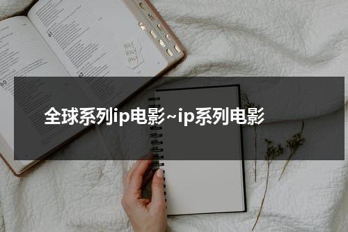 全球系列ip电影~ip系列电影（全球前十ip）-第1张图片-九妖电影