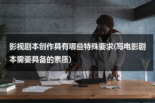 影视剧本创作具有哪些特殊要求(写电影剧本需要具备的素质)（影视剧本的创意与构思论文）-第1张图片-九妖电影