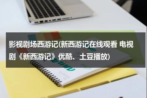 影视剧场西游记(新西游记在线观看 电视剧《新西游记》优酷、土豆播放)（新西游记电视剧全集60集免费观看）-第1张图片-九妖电影