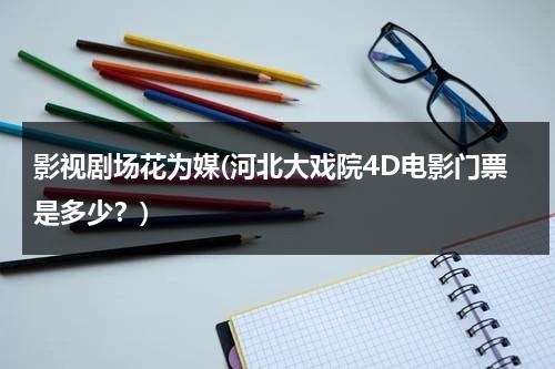 影视剧场花为媒(河北大戏院4D电影门票是多少？)（河北大戏院地址）-第1张图片-九妖电影