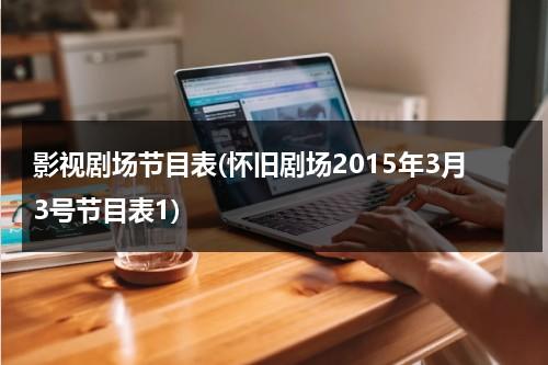 影视剧场节目表(怀旧剧场2015年3月3号节目表1)（怀旧剧场节目表今天目表20:00）-第1张图片-九妖电影