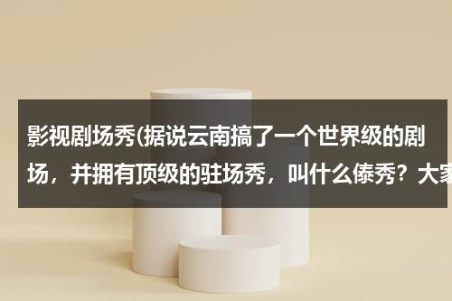 影视剧场秀(据说云南搞了一个世界级的剧场，并拥有顶级的驻场秀，叫什么傣秀？大家有了解的吗？)（云南影区）-第1张图片-九妖电影
