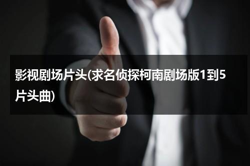 影视剧场片头(求名侦探柯南剧场版1到5片头曲)（名侦探主题曲叫什么）-第1张图片-九妖电影