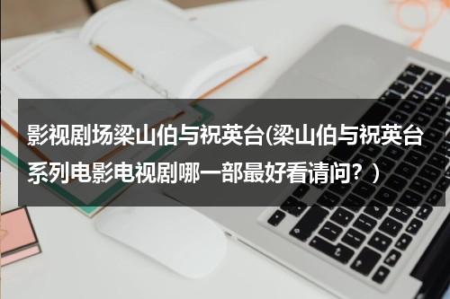 影视剧场梁山伯与祝英台(梁山伯与祝英台系列电影电视剧哪一部最好看请问？)（梁山伯与祝英台的电视剧大全）-第1张图片-九妖电影