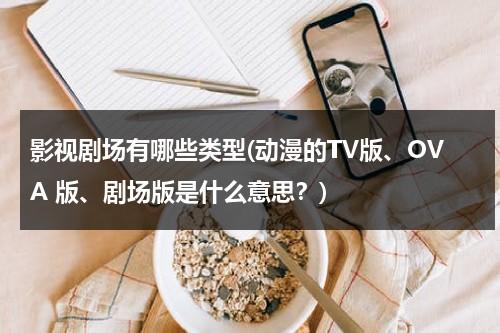 影视剧场有哪些类型(动漫的TV版、OVA 版、剧场版是什么意思？)（动漫的剧场版和tv版有什么不同）-第1张图片-九妖电影