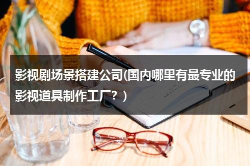 影视剧场景搭建公司(国内哪里有最专业的影视道具制作工厂？)（影视场景制作）-第1张图片-九妖电影