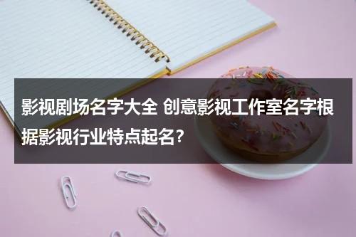 影视剧场名字大全 创意影视工作室名字根据影视行业特点起名？（影视公司名字大全霸气）-第1张图片-九妖电影