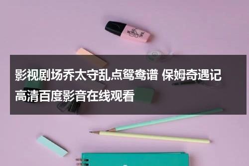 影视剧场乔太守乱点鸳鸯谱 保姆奇遇记 高清百度影音在线观看（乔太守乱点鸳鸯谱是什么剧种）-第1张图片-九妖电影