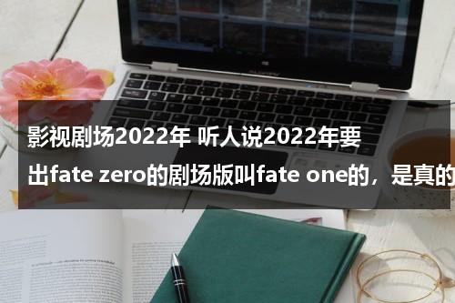 影视剧场2022年 听人说2022年要出fate zero的剧场版叫fate one的，是真的吗？（fate最新的剧场版）-第1张图片-九妖电影