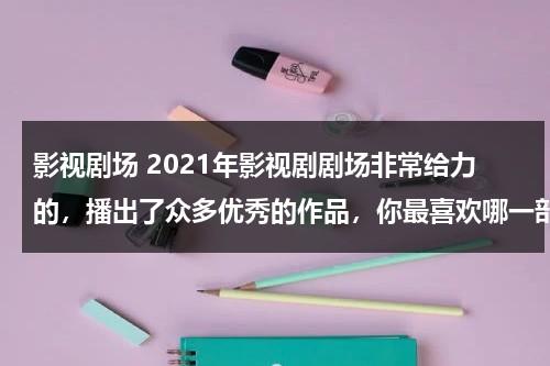 影视剧场 2021年影视剧剧场非常给力的，播出了众多优秀的作品，你最喜欢哪一部？（影视现状）-第1张图片-九妖电影