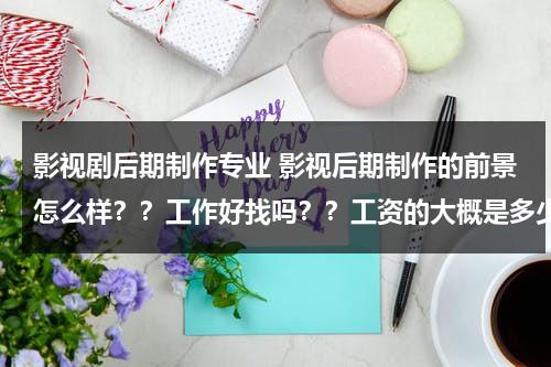 影视剧后期制作专业 影视后期制作的前景怎么样？？工作好找吗？？工资的大概是多少？？（影视后期制作就业和发展前景）-第1张图片-九妖电影