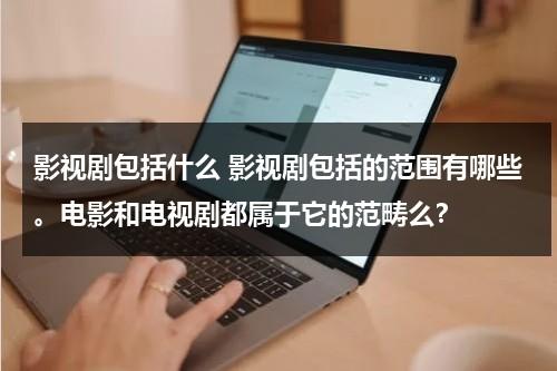 影视剧包括什么 影视剧包括的范围有哪些。电影和电视剧都属于它的范畴么？（影视剧的种类）-第1张图片-九妖电影