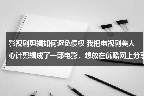 影视剧剪辑如何避免侵权 我把电视剧美人心计剪辑成了一部电影，想放在优酷网上分享给大家，可以吗？？侵权吗？怎样才不算侵权？（视频剪辑如何避免侵权原版影视吗）-第1张图片-九妖电影