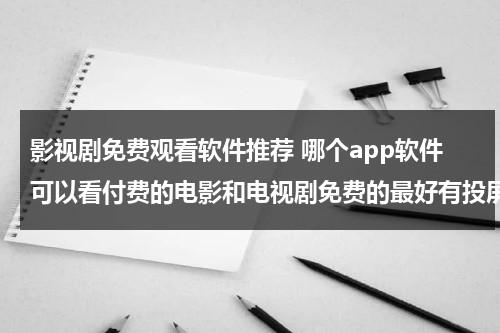 影视剧免费观看软件推荐 哪个app软件可以看付费的电影和电视剧免费的最好有投屏电视功能？（看影视剧免费的应用软件苹果版）-第1张图片-九妖电影