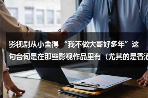 影视剧从小舍得 “我不做大哥好多年”这句台词是在那些影视作品里有（尤其的是香港古惑仔、黑帮类的影视剧）？（影视电影从小舍得）-第1张图片-九妖电影