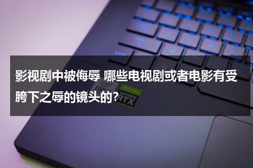 影视剧中被侮辱 哪些电视剧或者电影有受胯下之辱的镜头的？（胯下受辱成语的来源）-第1张图片-九妖电影