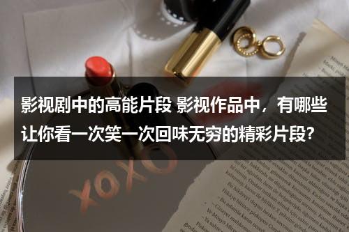 影视剧中的高能片段 影视作品中，有哪些让你看一次笑一次回味无穷的精彩片段？（影视搞笑段子经典）-第1张图片-九妖电影