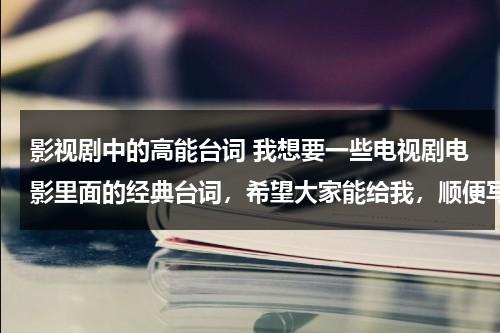 影视剧中的高能台词 我想要一些电视剧电影里面的经典台词，希望大家能给我，顺便写出来自于什么电视剧的，不要对话式的（影视剧台词对白片段）-第1张图片-九妖电影