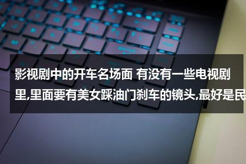 影视剧中的开车名场面 有没有一些电视剧里,里面要有美女踩油门刹车的镜头,最好是民国时期的（影视剧里的开车片段）-第1张图片-九妖电影
