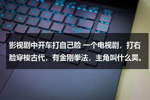 影视剧中开车打自己脸 一个电视剧，打右脸穿梭古代，有金刚拳法，主角叫什么昊。（开车打人视频）-第1张图片-九妖电影