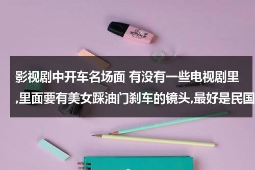 影视剧中开车名场面 有没有一些电视剧里,里面要有美女踩油门刹车的镜头,最好是民国时期的（影视剧中的开车台词）-第1张图片-九妖电影