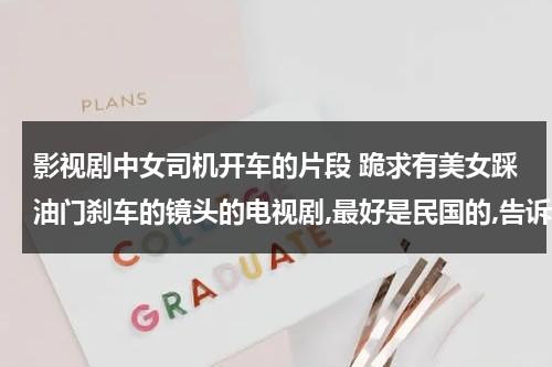 影视剧中女司机开车的片段 跪求有美女踩油门刹车的镜头的电视剧,最好是民国的,告诉我第几集,一定要有美女脚踩油门刹车的尽头哦!（女司机踩油门到底爆炸视频）-第1张图片-九妖电影