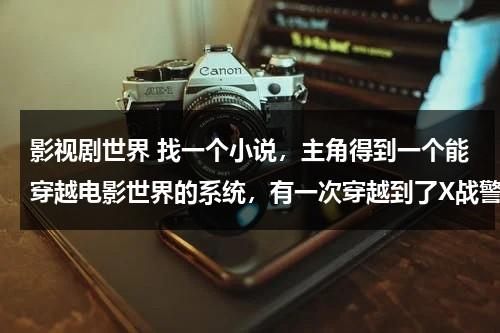 影视剧世界 找一个小说，主角得到一个能穿越电影世界的系统，有一次穿越到了X战警并把魔形女带到了现实世界，（主角穿越各种电影世界的小说）-第1张图片-九妖电影