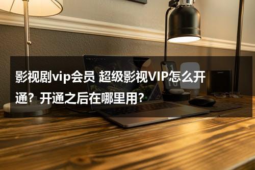 影视剧vip会员 超级影视VIP怎么开通？开通之后在哪里用？（超级影视vip是什么东西）-第1张图片-九妖电影