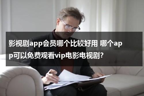 影视剧app会员哪个比较好用 哪个app可以免费观看vip电影电视剧？（买哪个影视会员更划算）-第1张图片-九妖电影