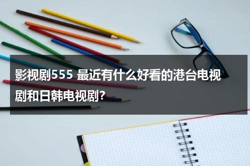 影视剧555 最近有什么好看的港台电视剧和日韩电视剧？（555电影最新版本）-第1张图片-九妖电影