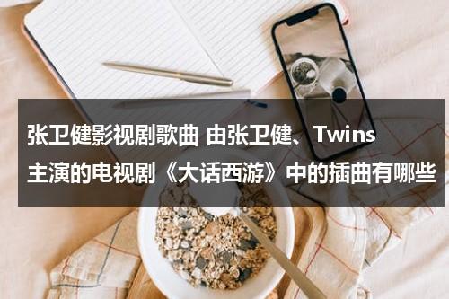 张卫健影视剧歌曲 由张卫健、Twins主演的电视剧《大话西游》中的插曲有哪些（张卫健大话西游台词）-第1张图片-九妖电影