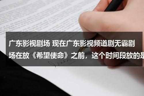 广东影视剧场 现在广东影视频道剧无霸剧场在放《希望使命》之前，这个时间段放的是什么电视剧？（广东影视高清播出平台）-第1张图片-九妖电影
