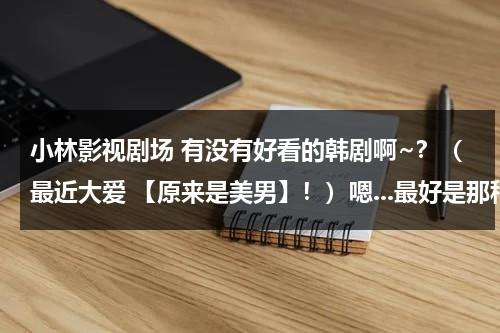 小林影视剧场 有没有好看的韩剧啊~？（最近大爱 【原来是美男】！）嗯...最好是那种结局好一点的..嘿嘿！（小林观影）-第1张图片-九妖电影