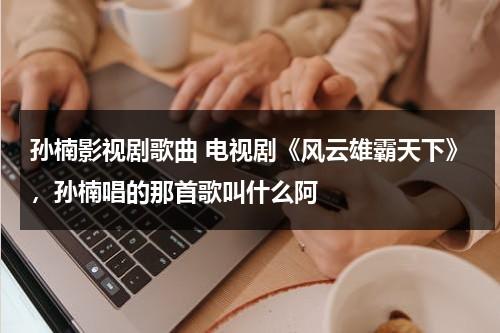 孙楠影视剧歌曲 电视剧《风云雄霸天下》，孙楠唱的那首歌叫什么阿（风云雄霸天下插曲风云）-第1张图片-九妖电影