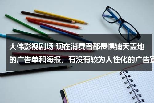 大伟影视剧场 现在消费者都畏惧铺天盖地的广告单和海报，有没有较为人性化的广告宣传方式？（一部电视剧中叫大伟）-第1张图片-九妖电影